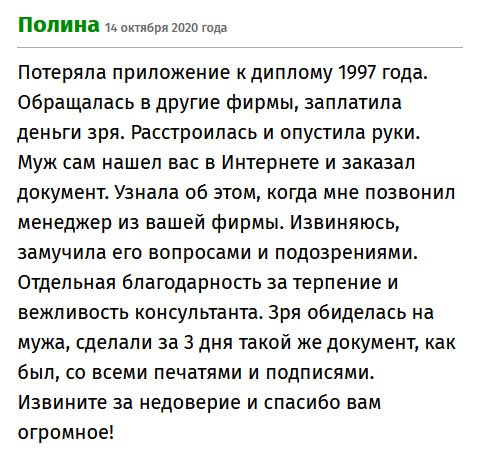 Не могу найти приложение к диплому 1996 года. Патовая ситуация вынудила обратиться в другие компании, но там я только потеряла деньги. После такой аферы, я опустила руки. Но муж не терял надежды, он нашел вас и заказал документ. Когда позвонил менеджер, я даже не поняла, о чем он говорит. Бедного замучила его вопросами и подозрениями, но когда все выяснилось, была чрезмерно благодарна мужу, а позже и команде исполнителей.